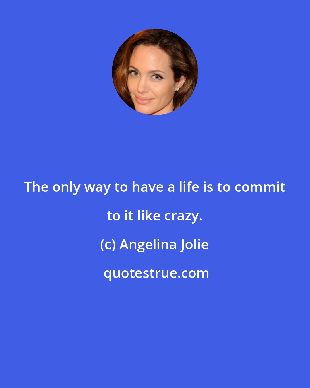 Angelina Jolie: The only way to have a life is to commit to it like crazy.