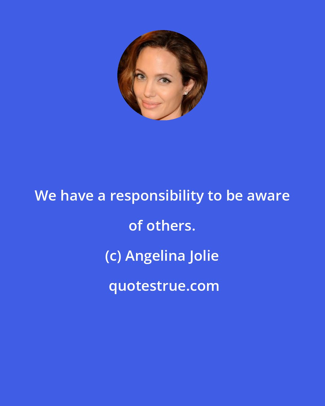 Angelina Jolie: We have a responsibility to be aware of others.