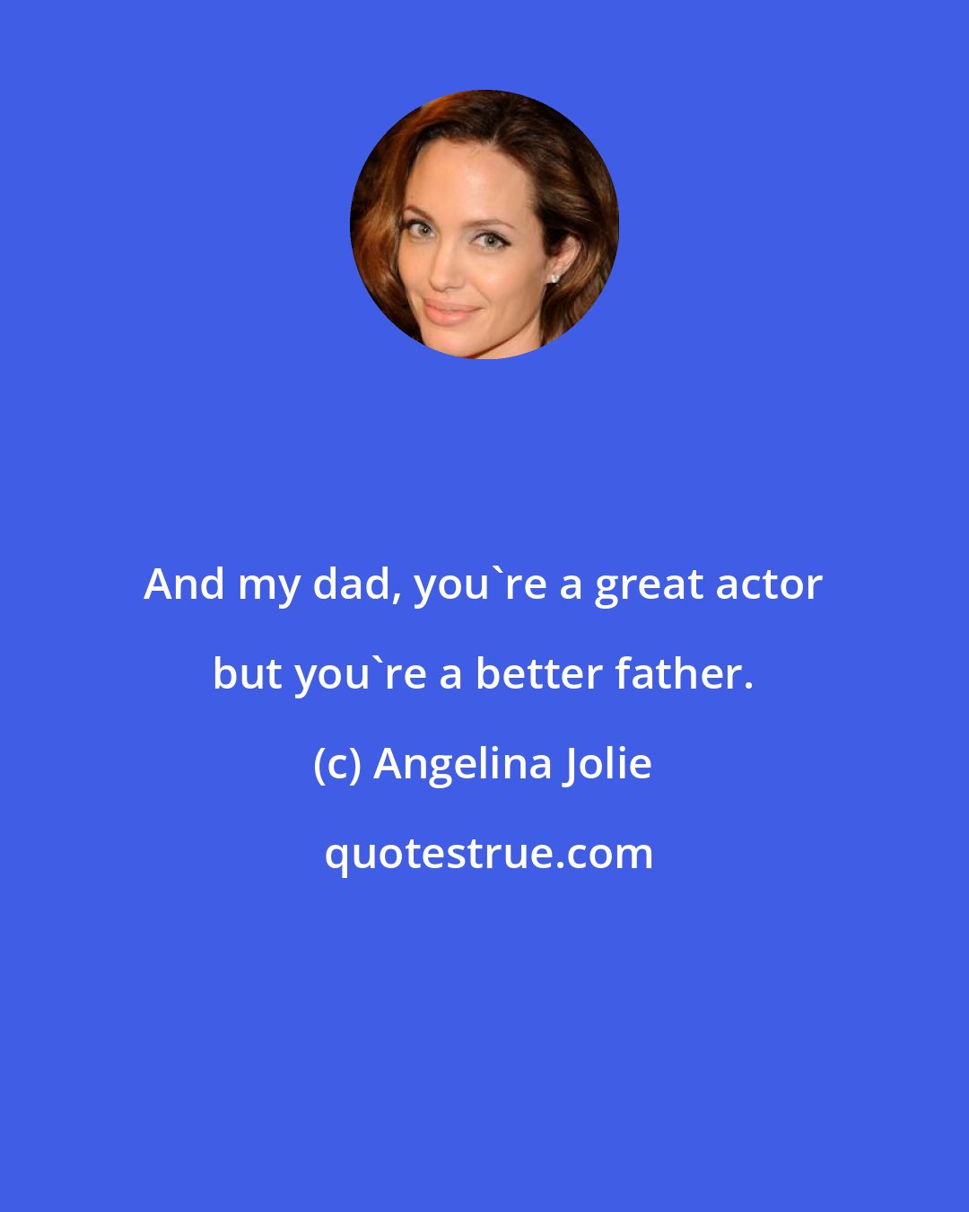 Angelina Jolie: And my dad, you're a great actor but you're a better father.