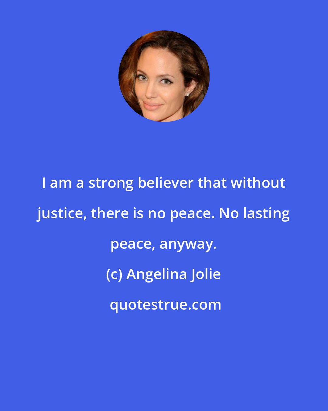 Angelina Jolie: I am a strong believer that without justice, there is no peace. No lasting peace, anyway.