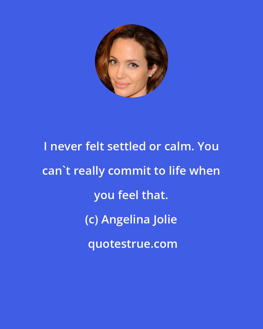 Angelina Jolie: I never felt settled or calm. You can't really commit to life when you feel that.