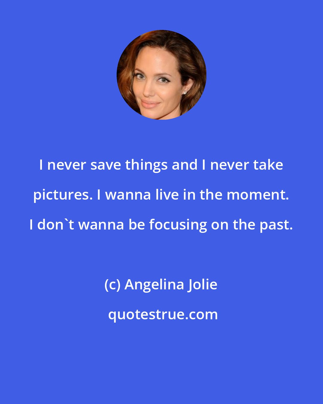 Angelina Jolie: I never save things and I never take pictures. I wanna live in the moment. I don't wanna be focusing on the past.