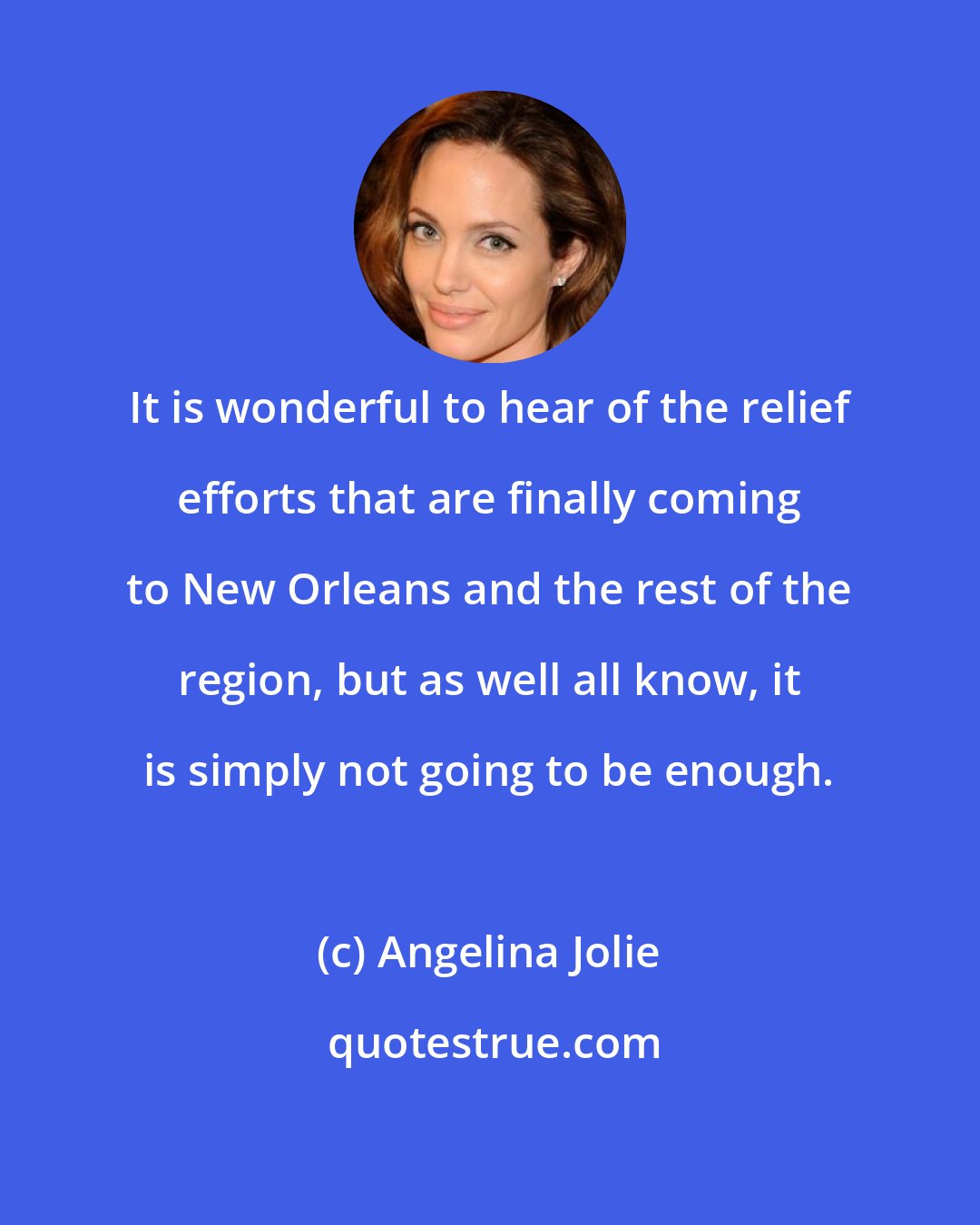 Angelina Jolie: It is wonderful to hear of the relief efforts that are finally coming to New Orleans and the rest of the region, but as well all know, it is simply not going to be enough.