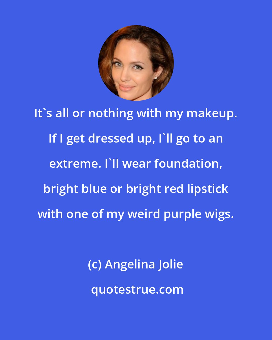 Angelina Jolie: It's all or nothing with my makeup. If I get dressed up, I'll go to an extreme. I'll wear foundation, bright blue or bright red lipstick with one of my weird purple wigs.