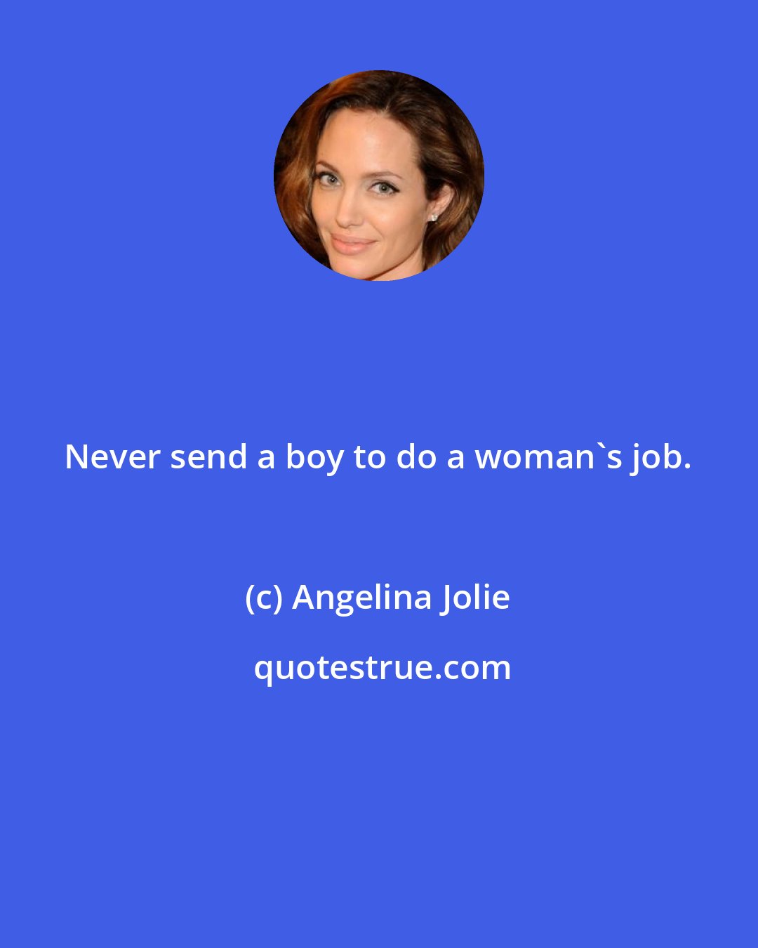 Angelina Jolie: Never send a boy to do a woman's job.