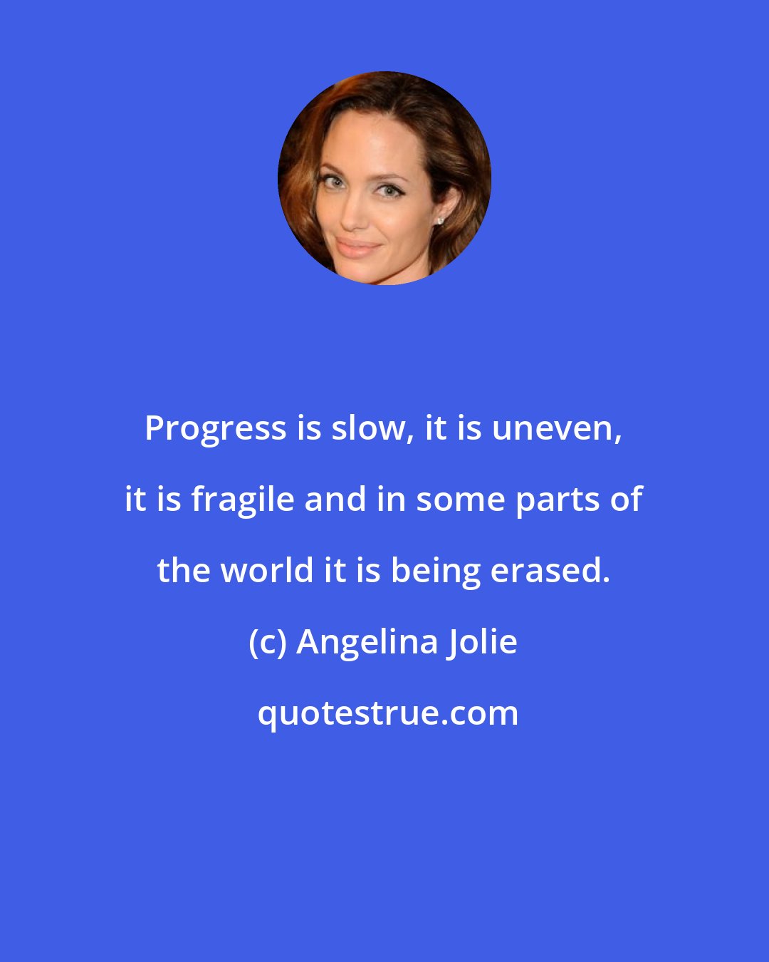 Angelina Jolie: Progress is slow, it is uneven, it is fragile and in some parts of the world it is being erased.