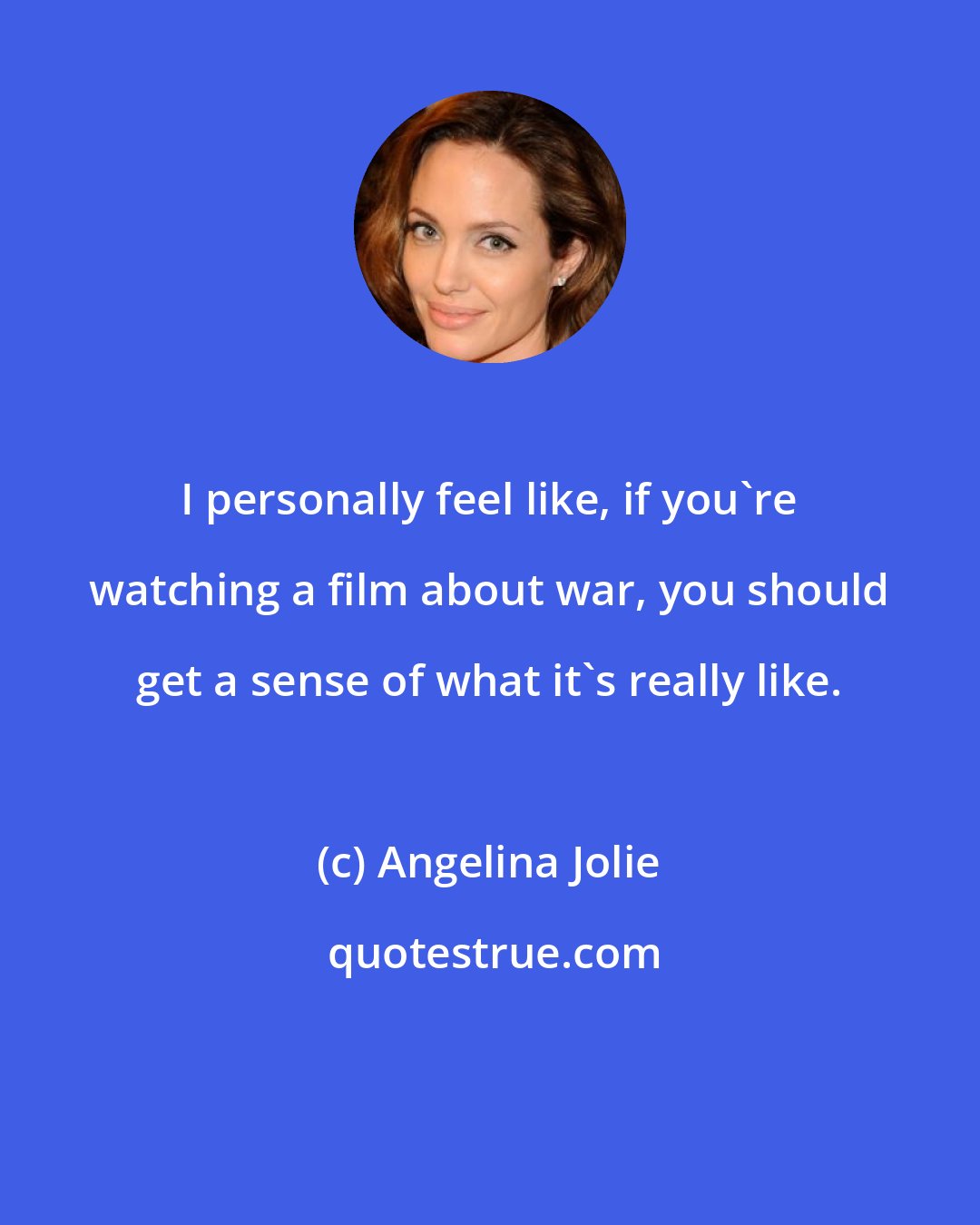 Angelina Jolie: I personally feel like, if you're watching a film about war, you should get a sense of what it's really like.