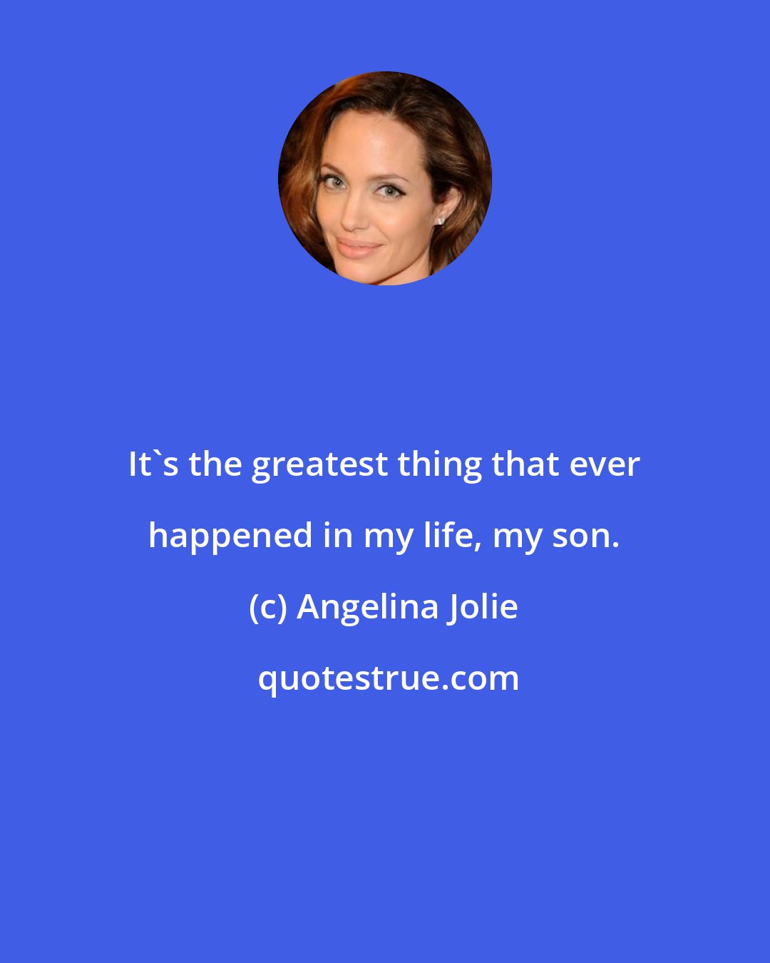 Angelina Jolie: It's the greatest thing that ever happened in my life, my son.