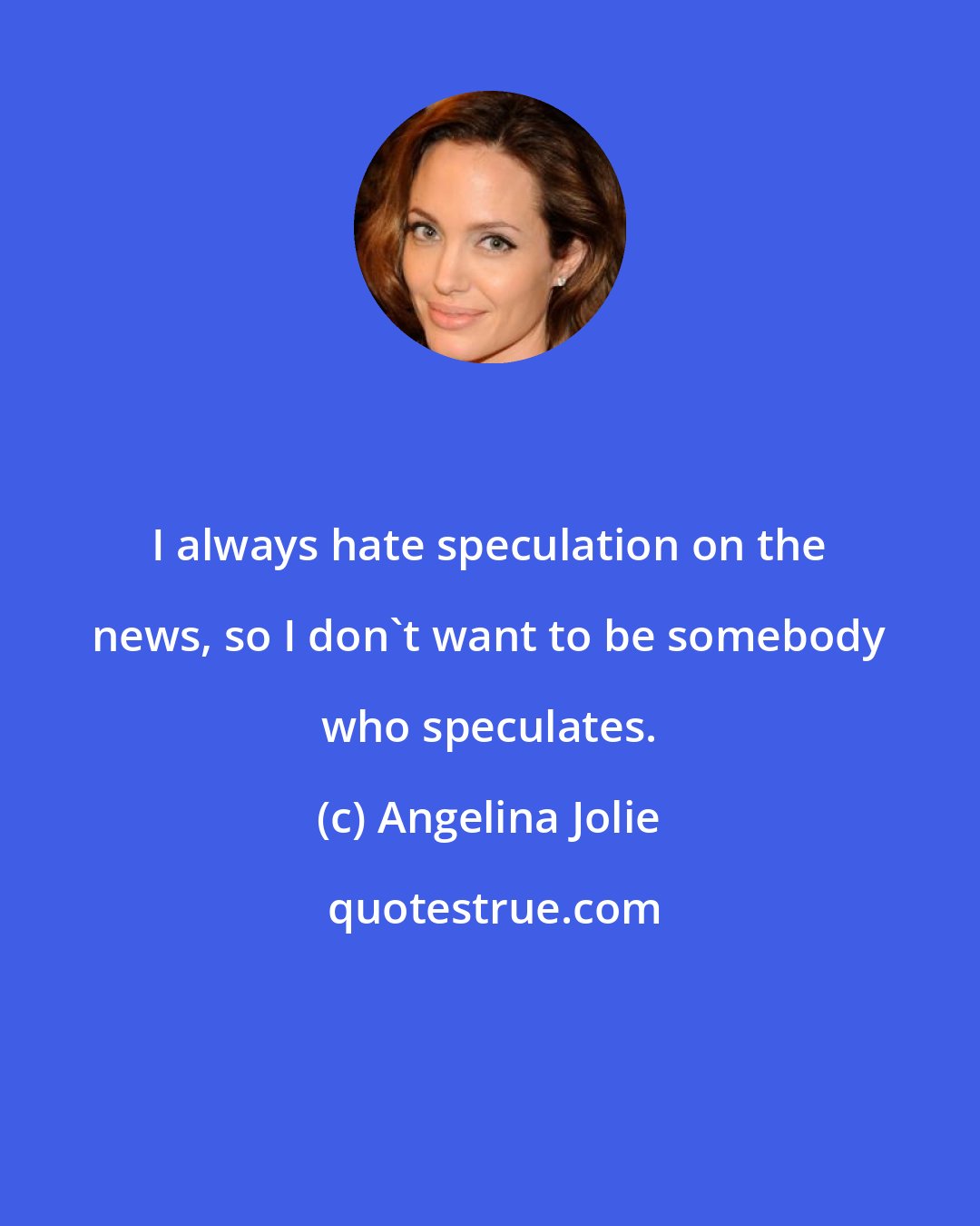 Angelina Jolie: I always hate speculation on the news, so I don't want to be somebody who speculates.