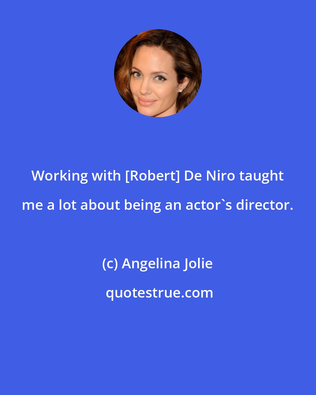 Angelina Jolie: Working with [Robert] De Niro taught me a lot about being an actor's director.