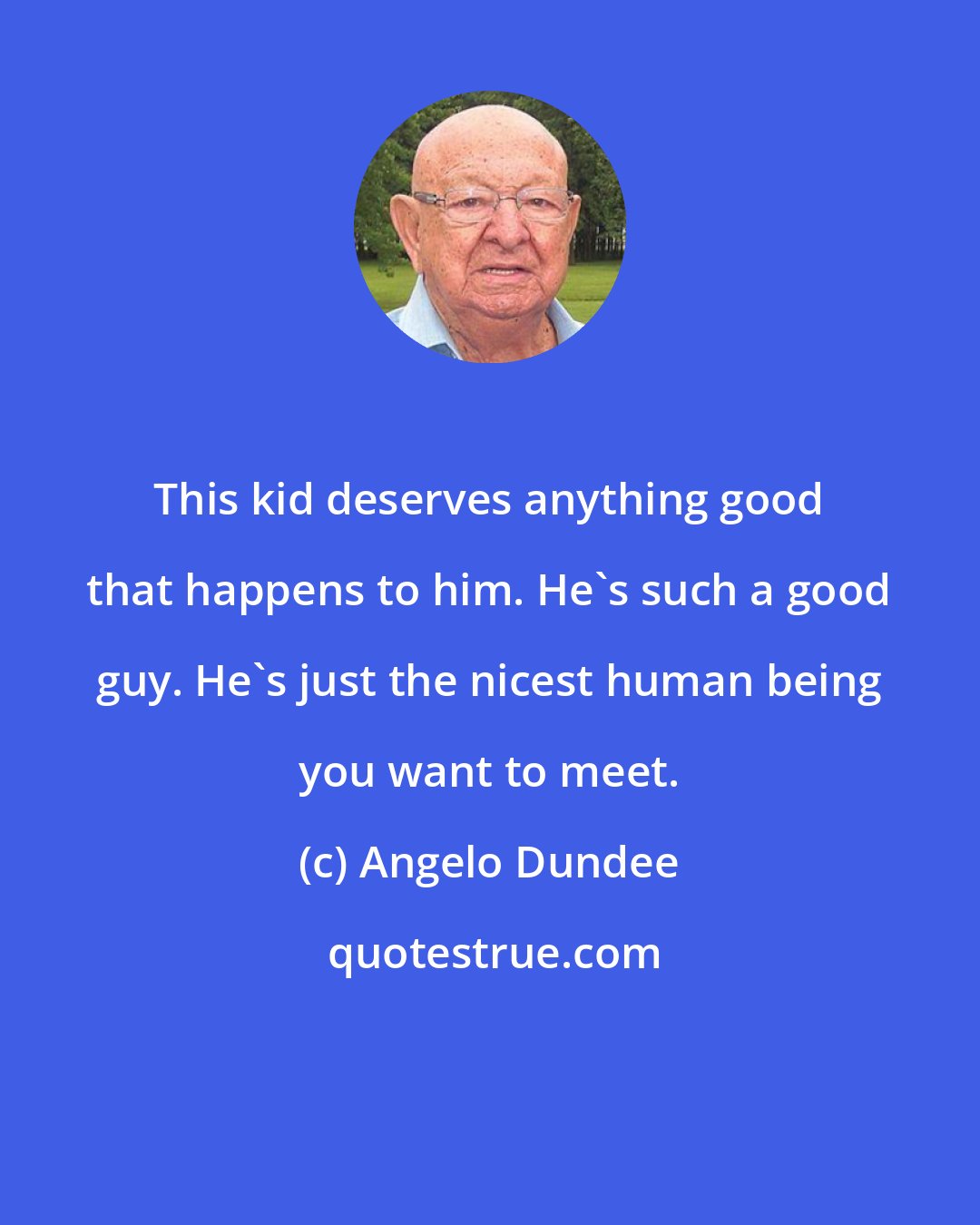 Angelo Dundee: This kid deserves anything good that happens to him. He's such a good guy. He's just the nicest human being you want to meet.