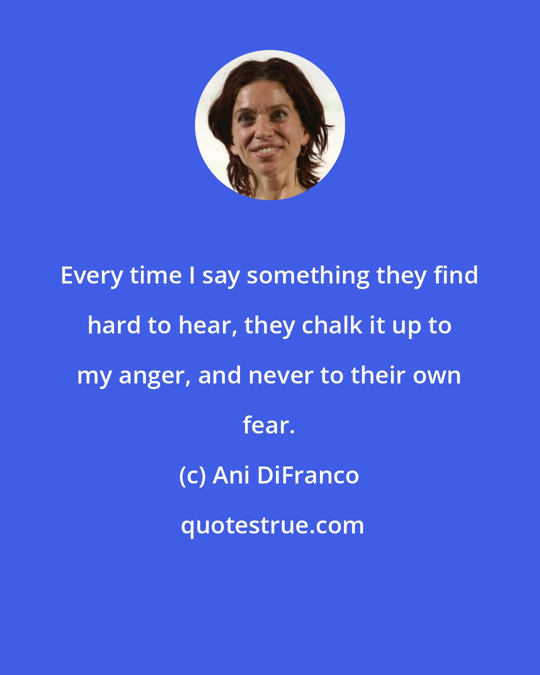 Ani DiFranco: Every time I say something they find hard to hear, they chalk it up to my anger, and never to their own fear.