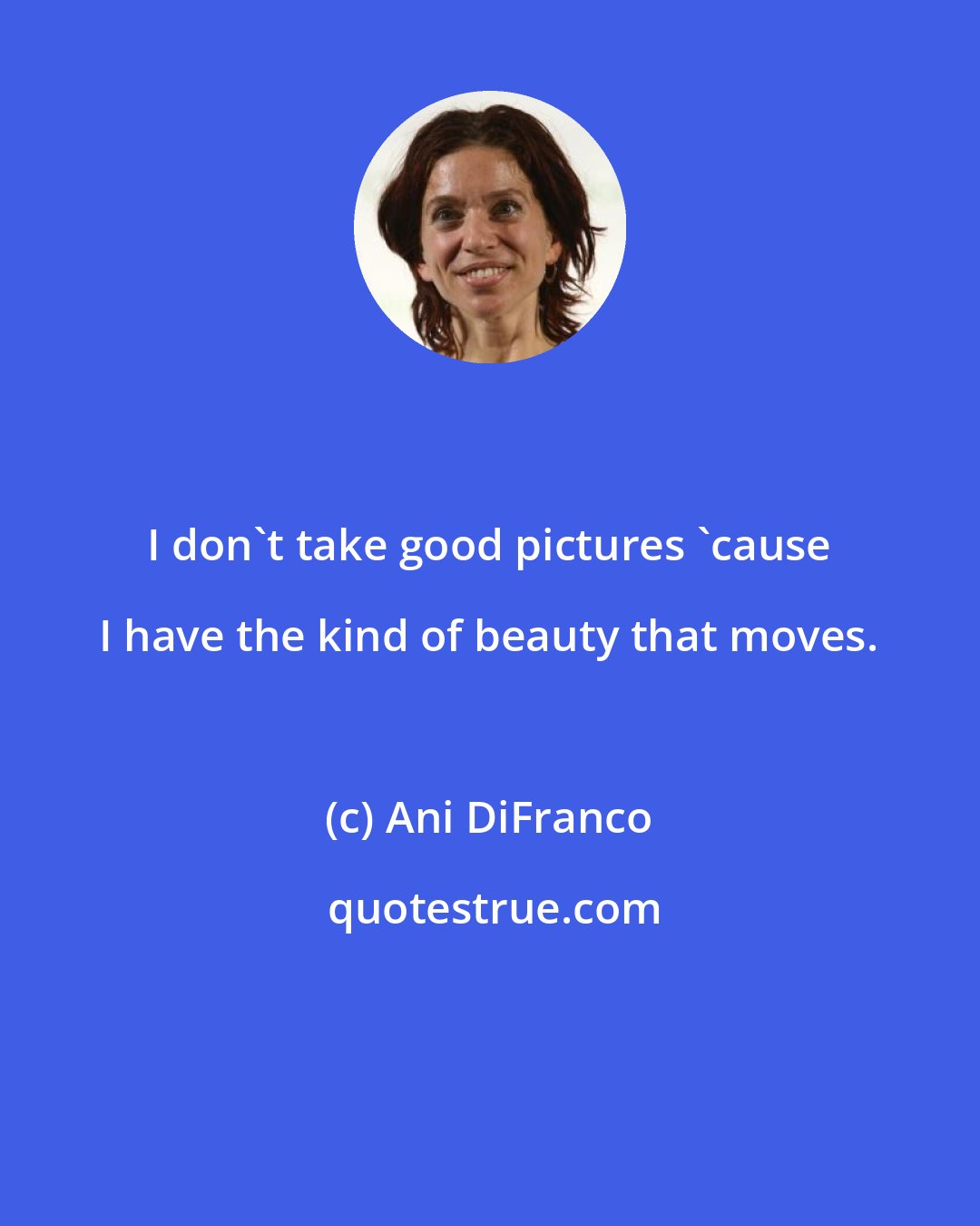 Ani DiFranco: I don't take good pictures 'cause I have the kind of beauty that moves.