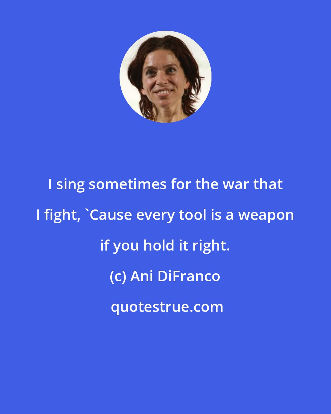 Ani DiFranco: I sing sometimes for the war that I fight, 'Cause every tool is a weapon if you hold it right.