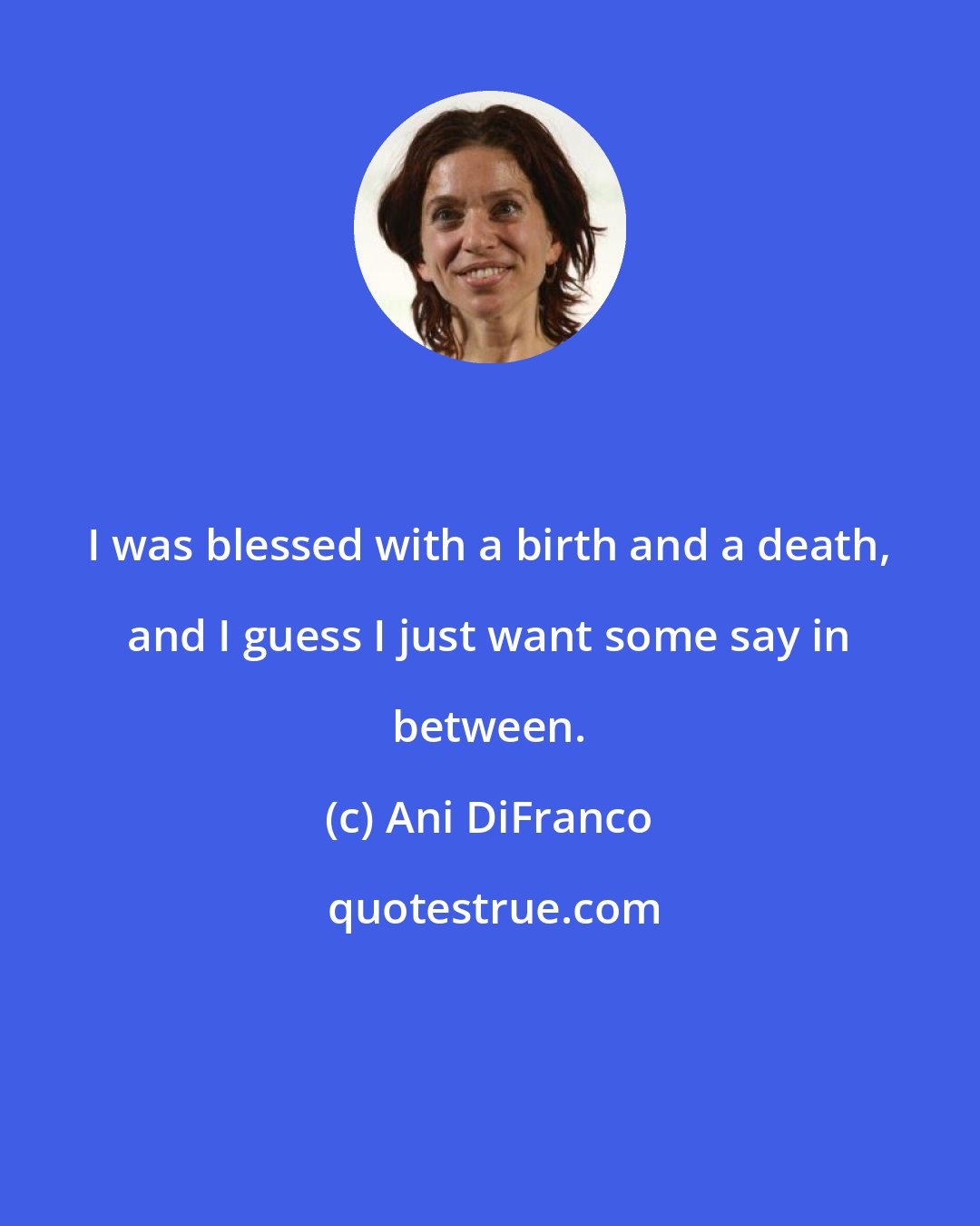 Ani DiFranco: I was blessed with a birth and a death, and I guess I just want some say in between.