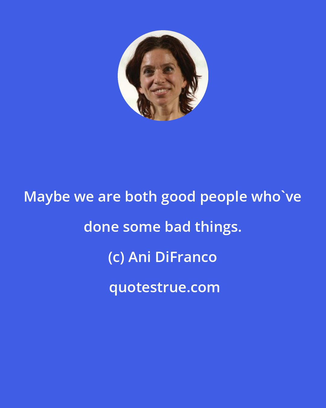 Ani DiFranco: Maybe we are both good people who've done some bad things.