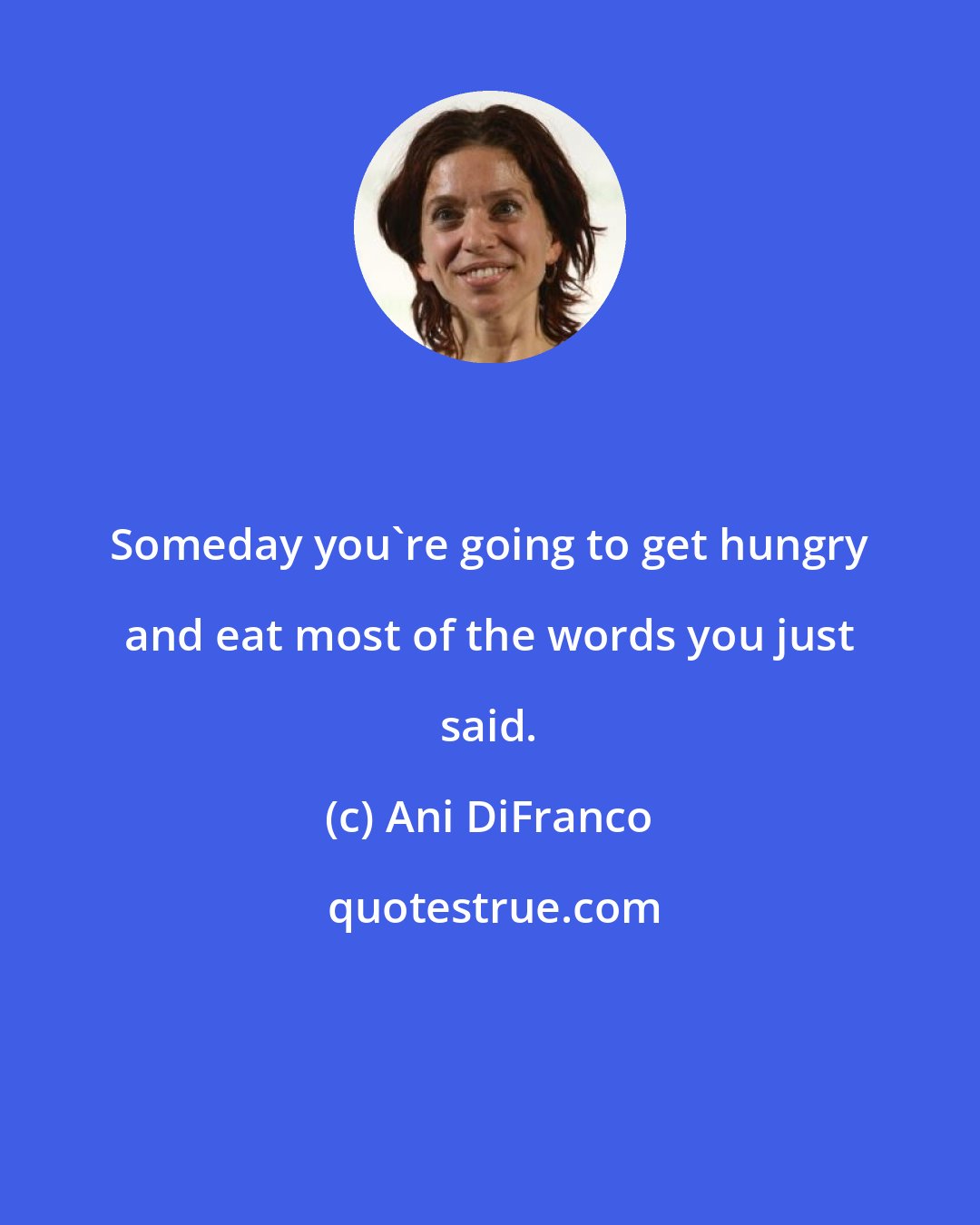 Ani DiFranco: Someday you're going to get hungry and eat most of the words you just said.