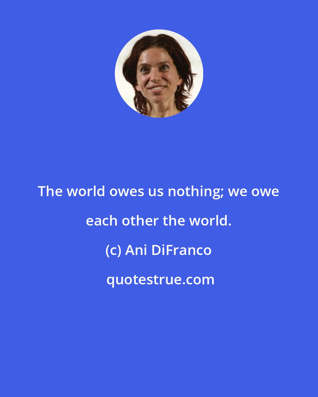 Ani DiFranco: The world owes us nothing; we owe each other the world.