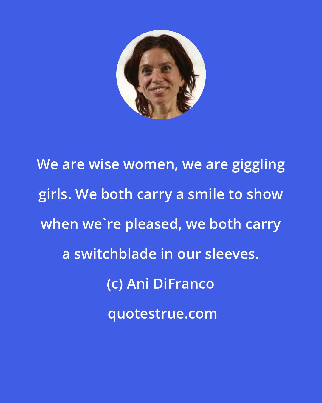 Ani DiFranco: We are wise women, we are giggling girls. We both carry a smile to show when we're pleased, we both carry a switchblade in our sleeves.