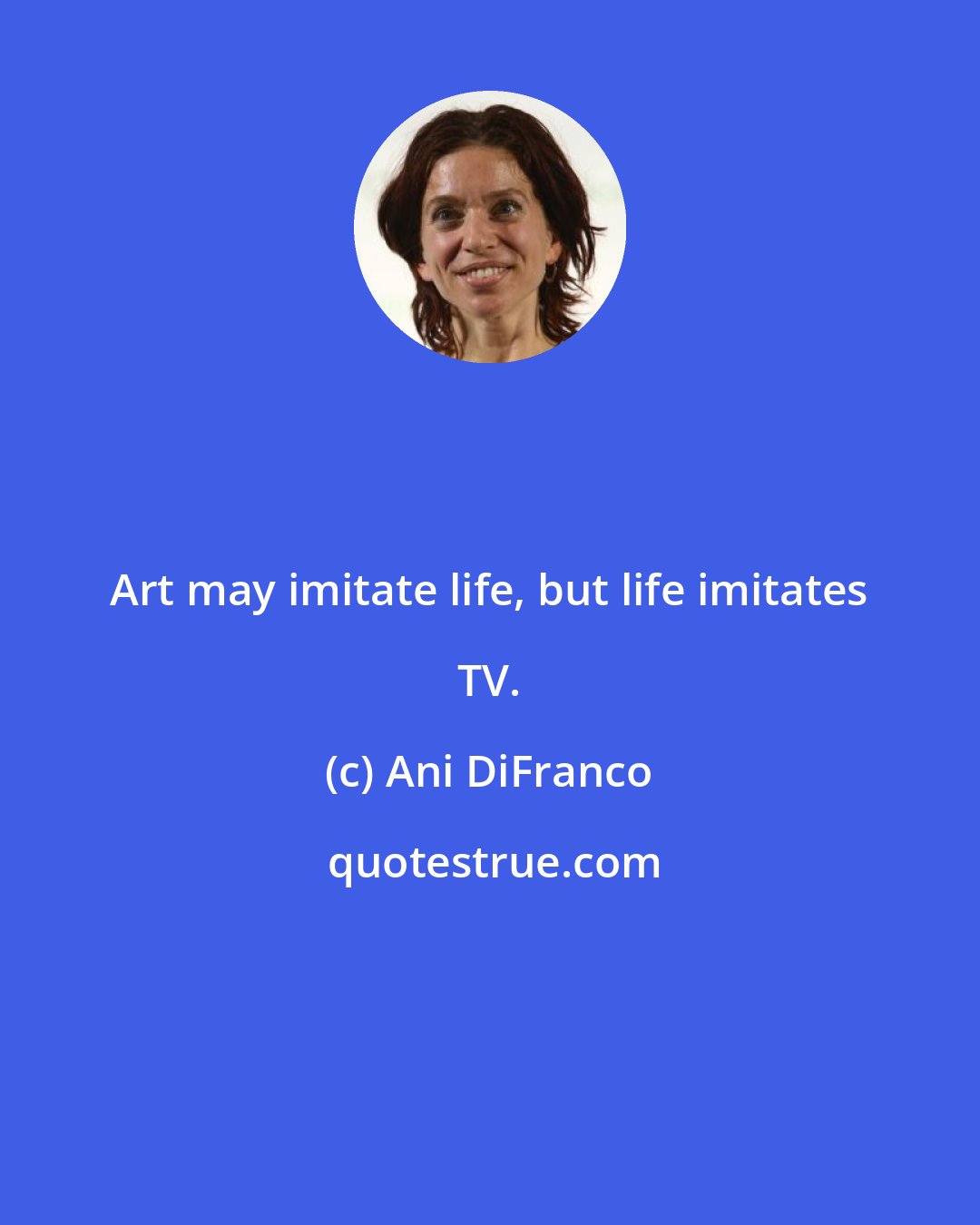 Ani DiFranco: Art may imitate life, but life imitates TV.