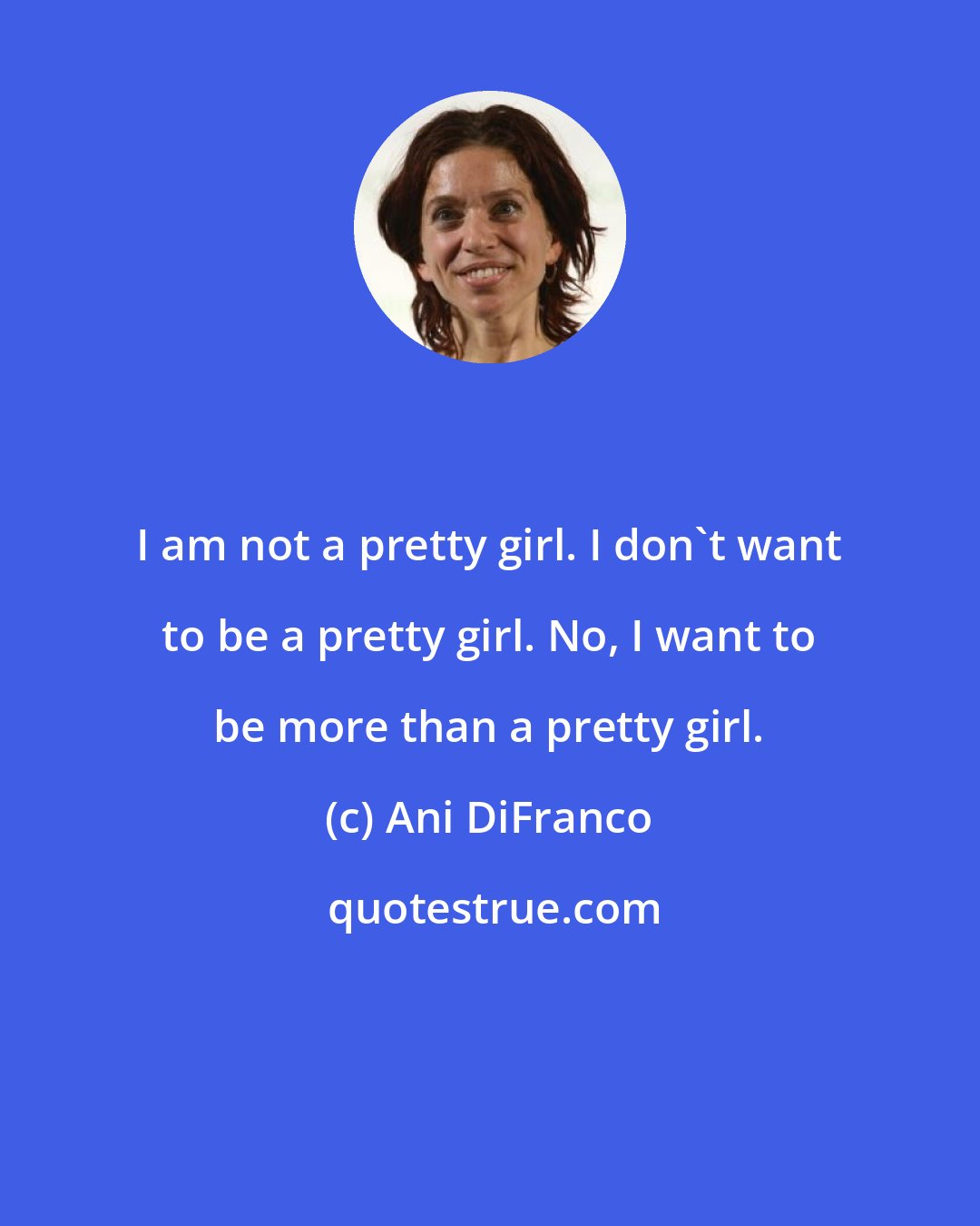 Ani DiFranco: I am not a pretty girl. I don't want to be a pretty girl. No, I want to be more than a pretty girl.