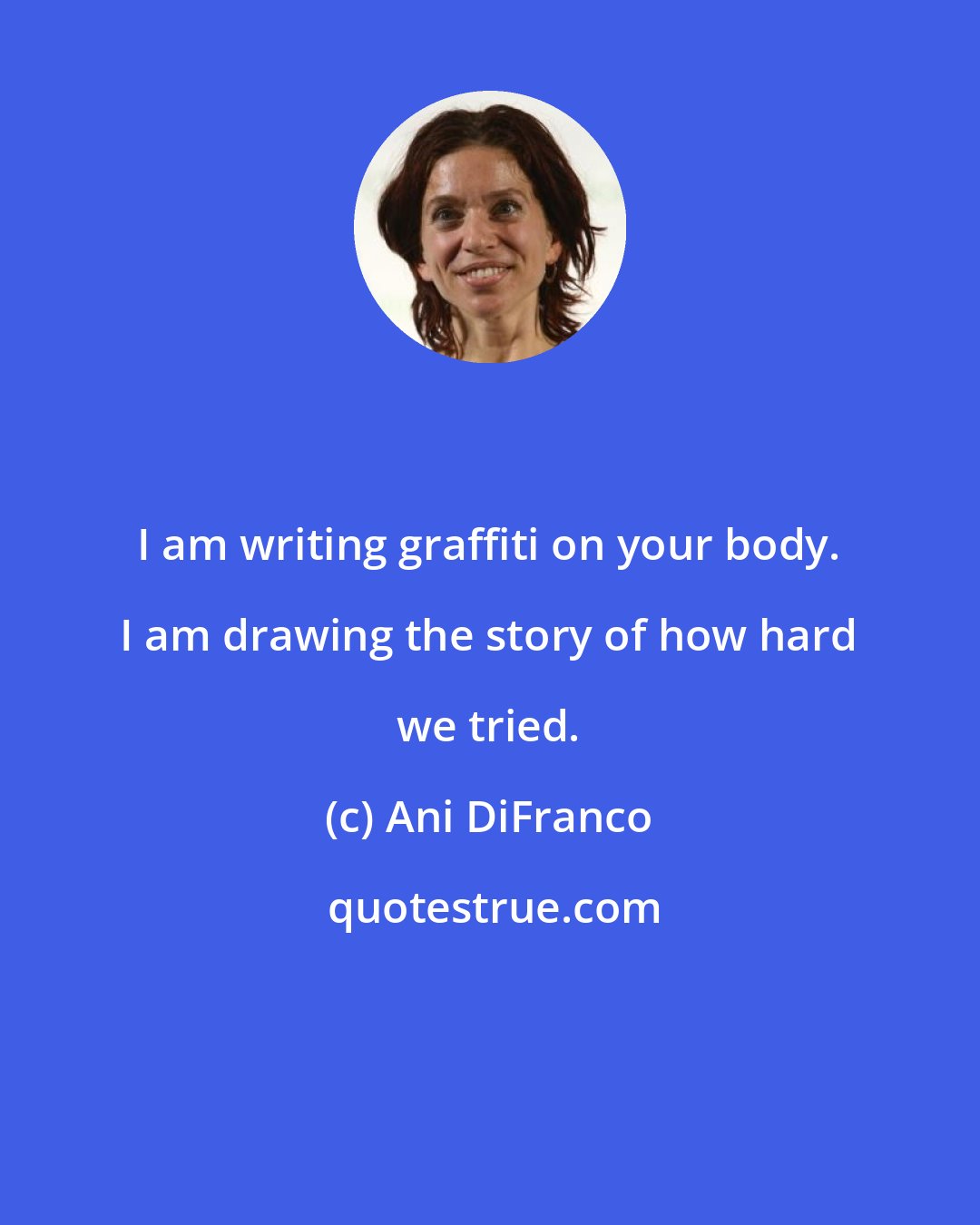 Ani DiFranco: I am writing graffiti on your body. I am drawing the story of how hard we tried.