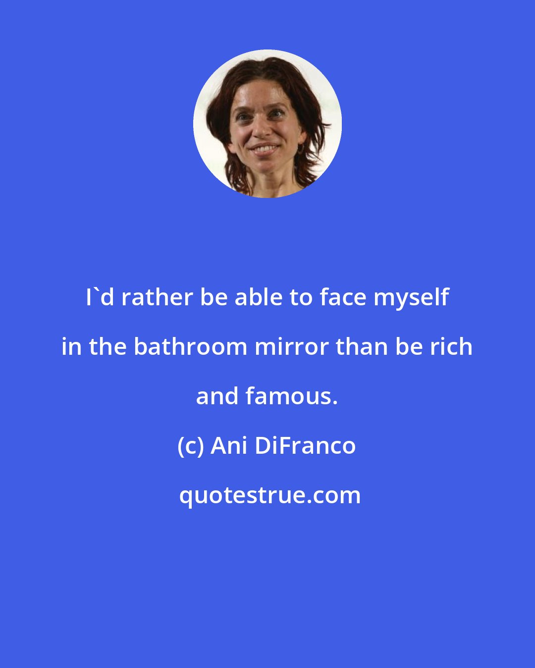 Ani DiFranco: I'd rather be able to face myself in the bathroom mirror than be rich and famous.