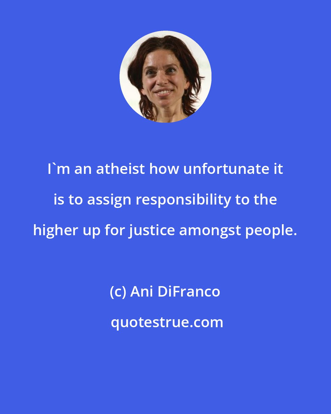 Ani DiFranco: I'm an atheist how unfortunate it is to assign responsibility to the higher up for justice amongst people.