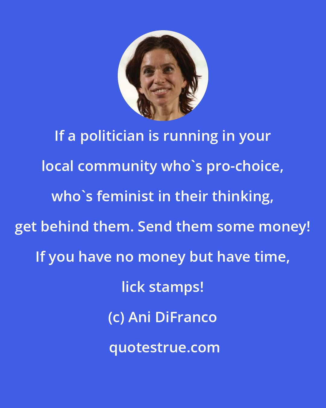 Ani DiFranco: If a politician is running in your local community who's pro-choice, who's feminist in their thinking, get behind them. Send them some money! If you have no money but have time, lick stamps!