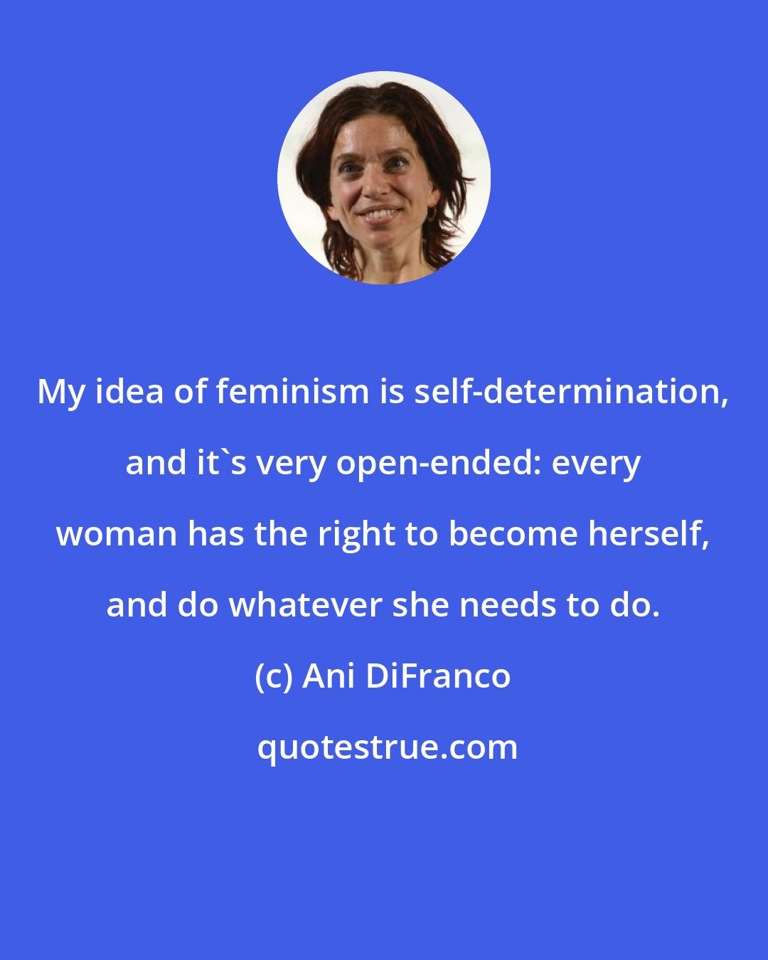 Ani DiFranco: My idea of feminism is self-determination, and it's very open-ended: every woman has the right to become herself, and do whatever she needs to do.