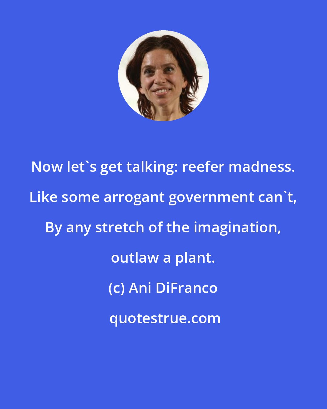 Ani DiFranco: Now let's get talking: reefer madness. Like some arrogant government can't, By any stretch of the imagination, outlaw a plant.