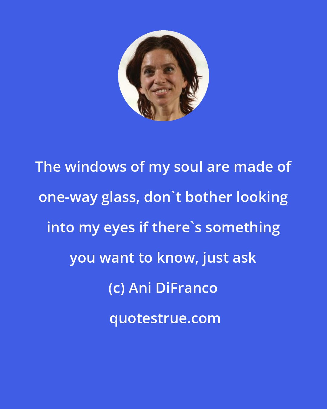 Ani DiFranco: The windows of my soul are made of one-way glass, don't bother looking into my eyes if there's something you want to know, just ask