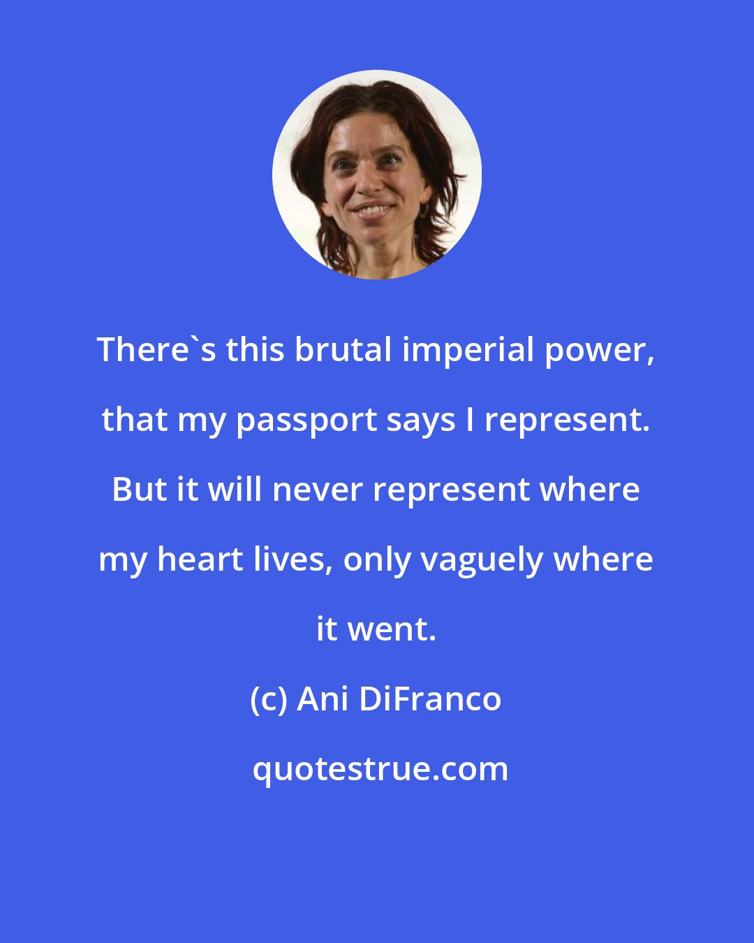 Ani DiFranco: There's this brutal imperial power, that my passport says I represent. But it will never represent where my heart lives, only vaguely where it went.