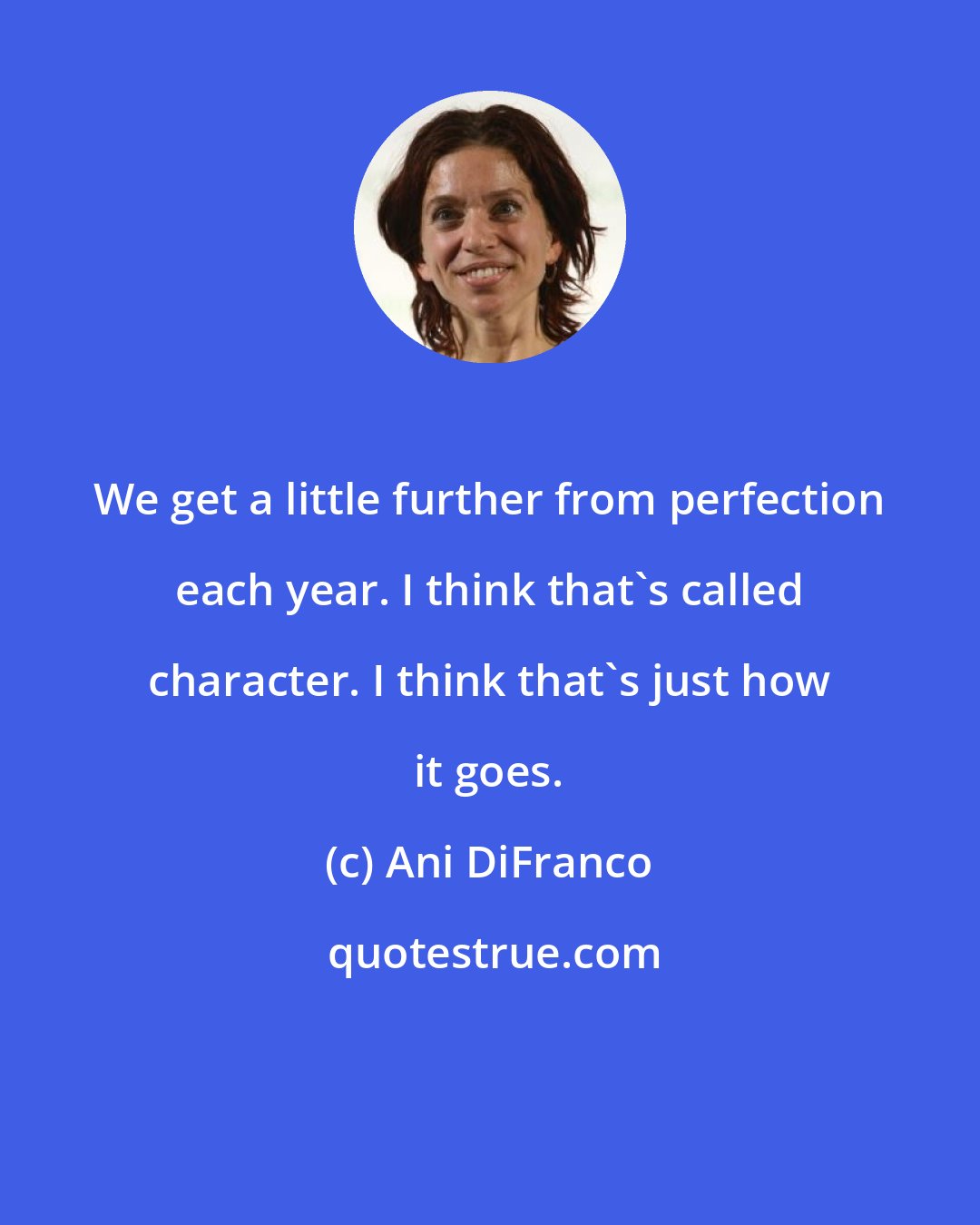 Ani DiFranco: We get a little further from perfection each year. I think that's called character. I think that's just how it goes.