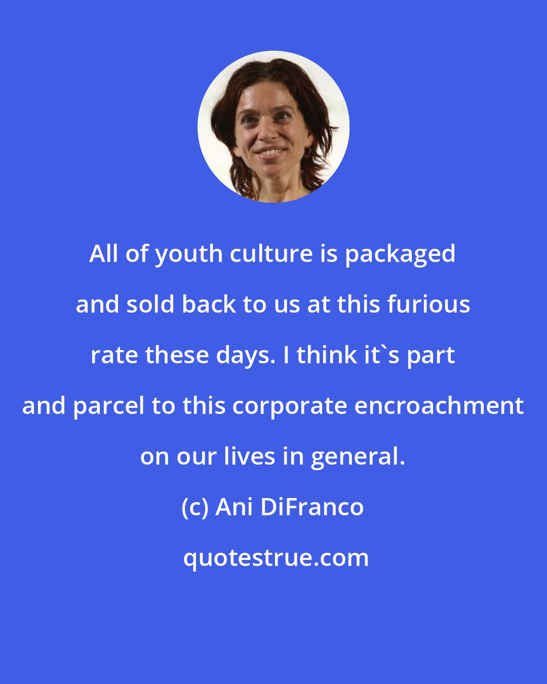 Ani DiFranco: All of youth culture is packaged and sold back to us at this furious rate these days. I think it's part and parcel to this corporate encroachment on our lives in general.