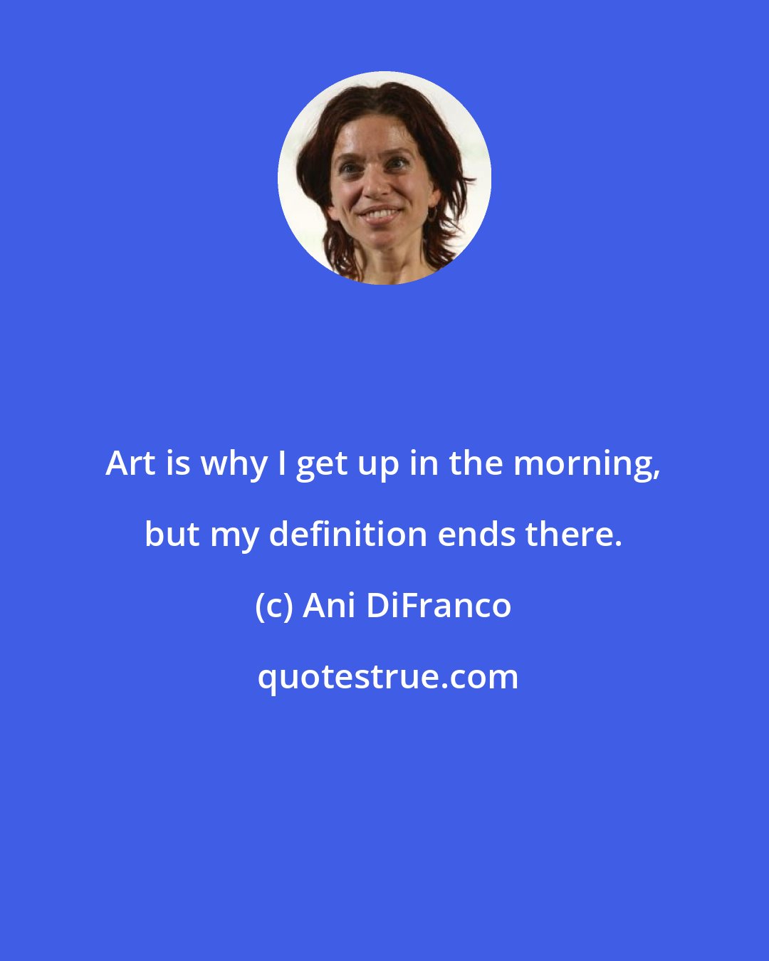 Ani DiFranco: Art is why I get up in the morning, but my definition ends there.