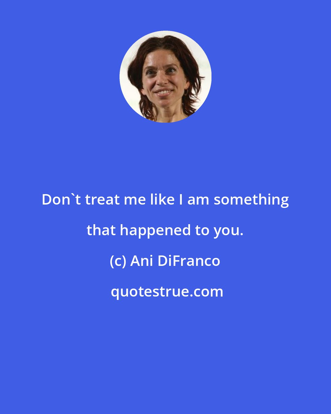 Ani DiFranco: Don't treat me like I am something that happened to you.