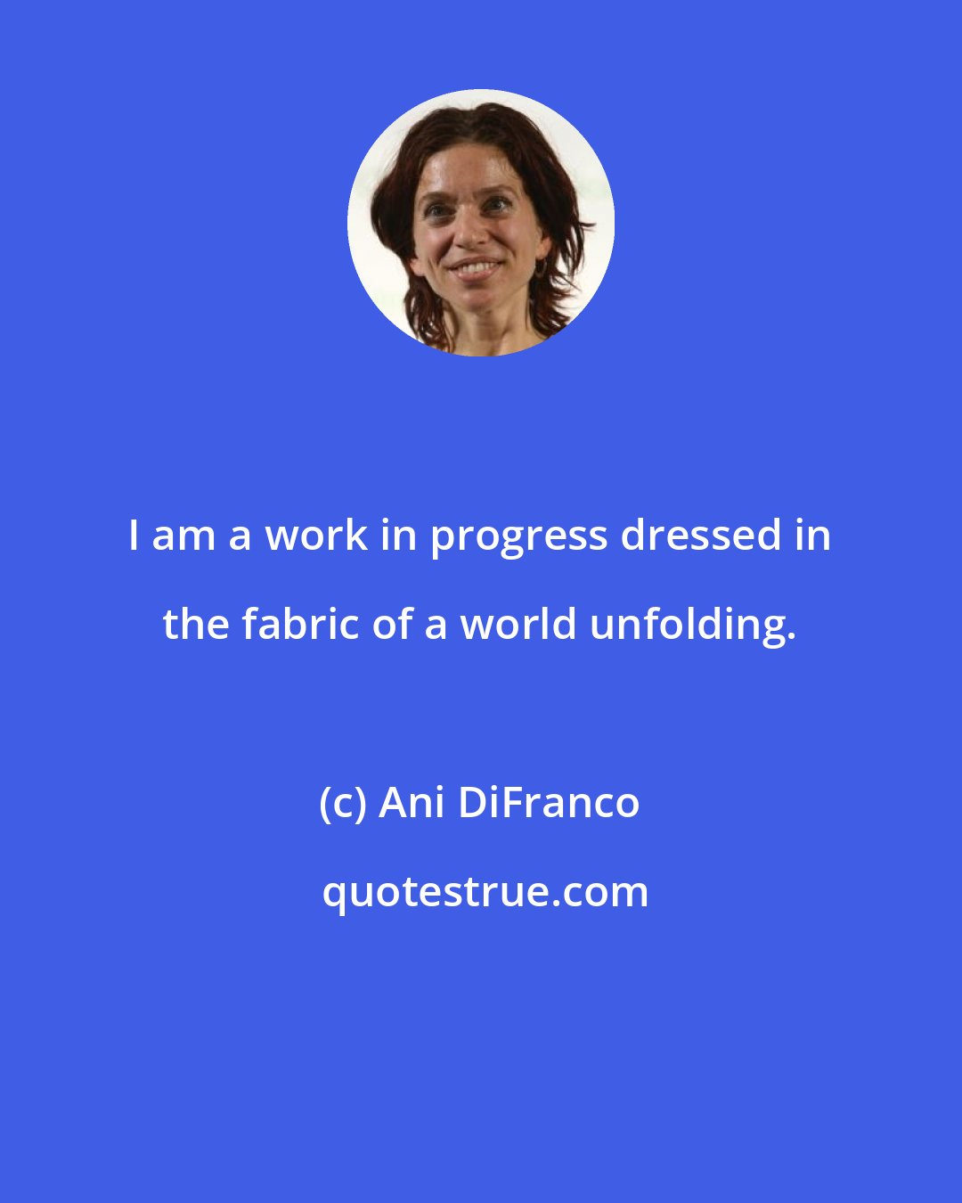 Ani DiFranco: I am a work in progress dressed in the fabric of a world unfolding.