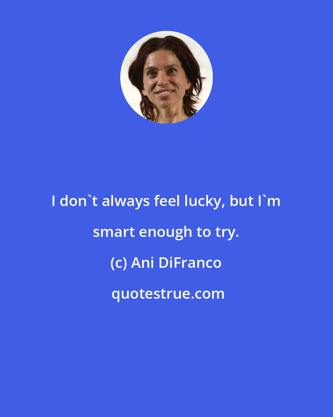 Ani DiFranco: I don't always feel lucky, but I'm smart enough to try.