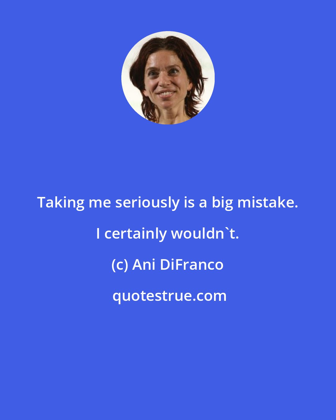 Ani DiFranco: Taking me seriously is a big mistake. I certainly wouldn't.