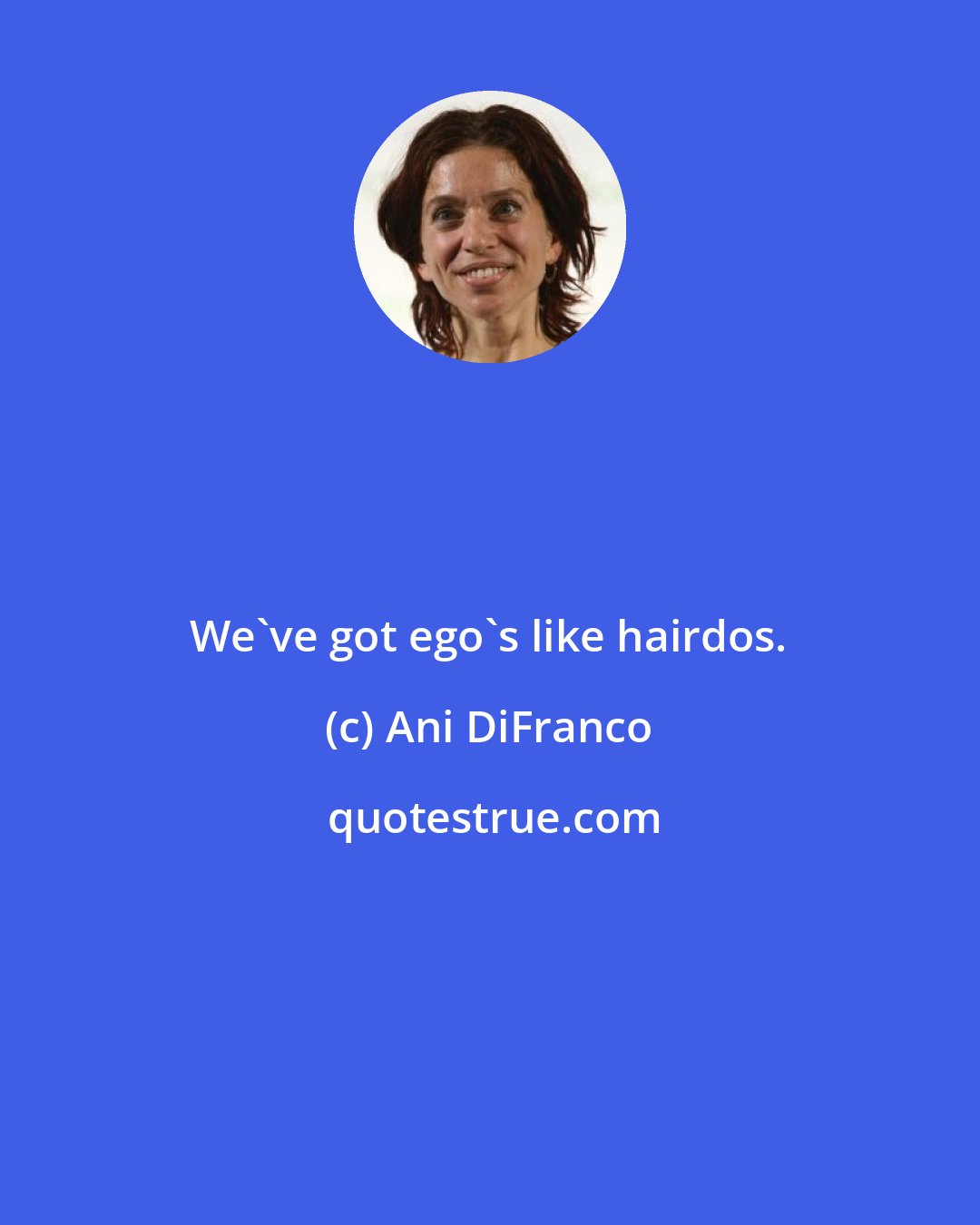 Ani DiFranco: We've got ego's like hairdos.