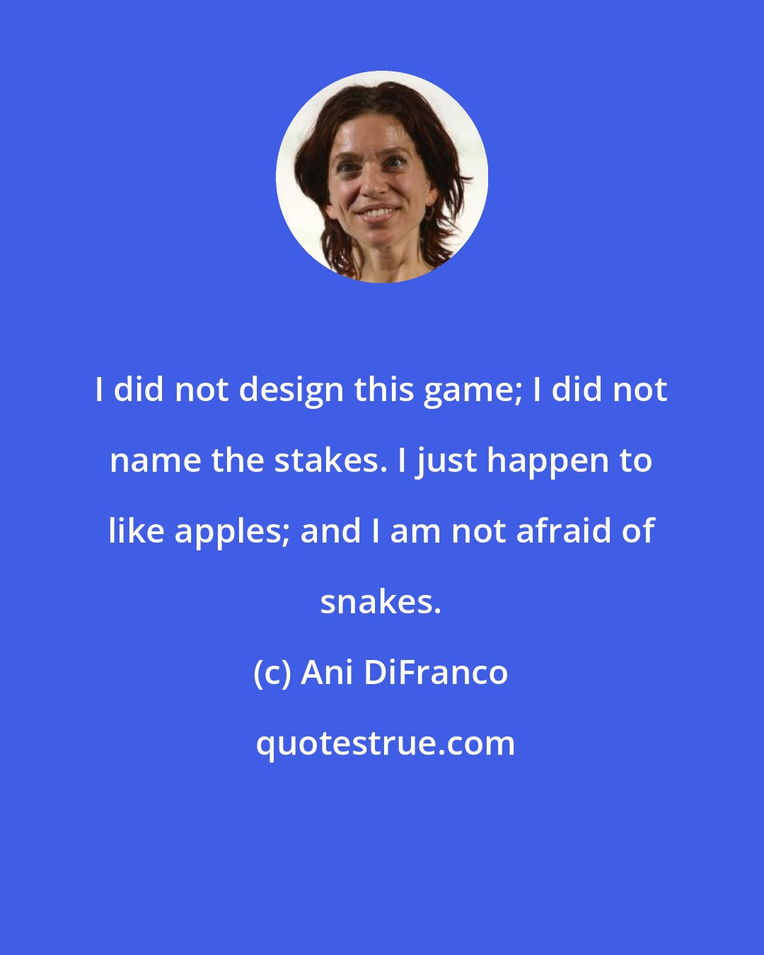 Ani DiFranco: I did not design this game; I did not name the stakes. I just happen to like apples; and I am not afraid of snakes.