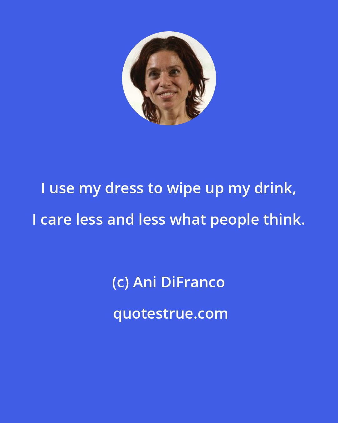 Ani DiFranco: I use my dress to wipe up my drink, I care less and less what people think.