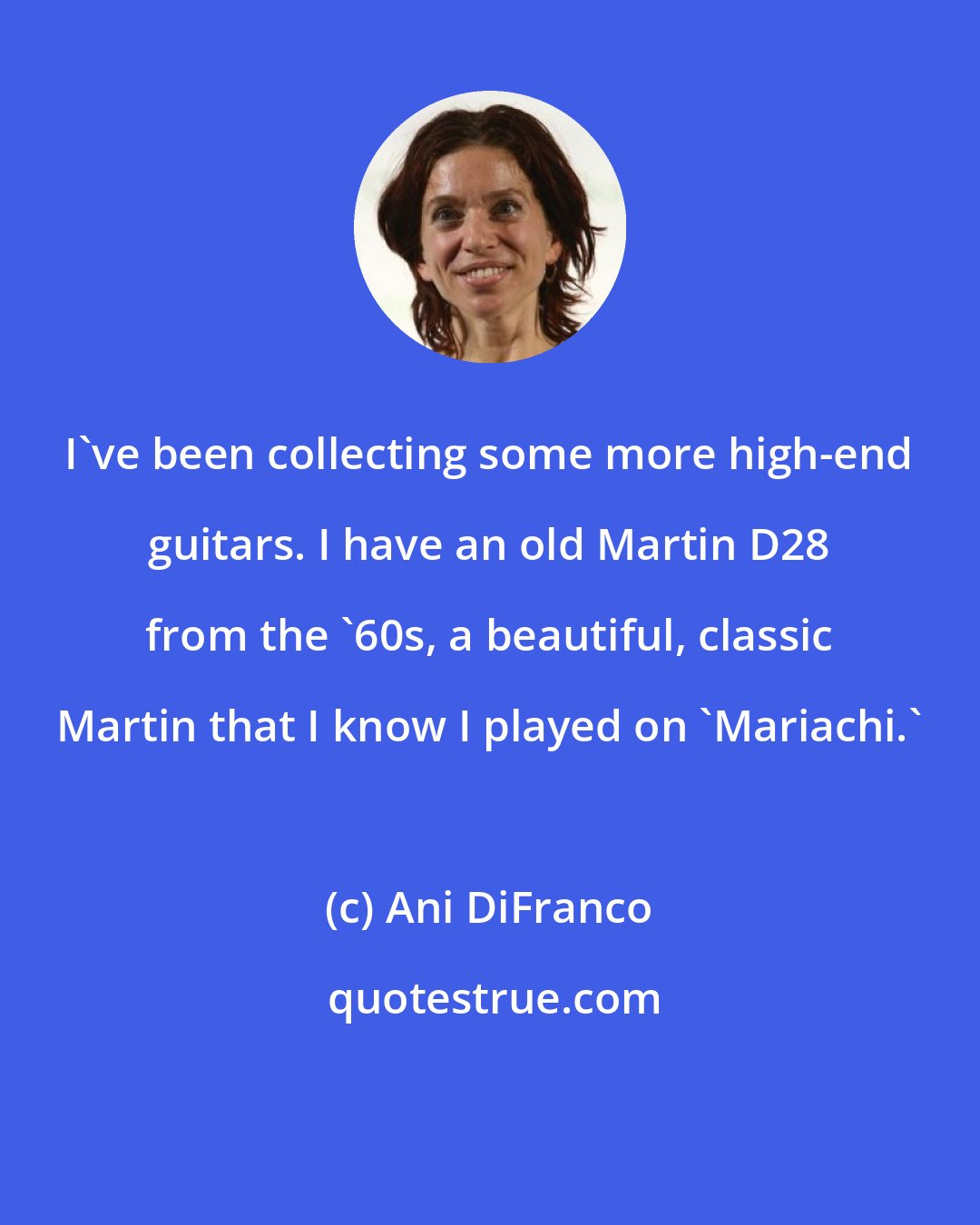 Ani DiFranco: I've been collecting some more high-end guitars. I have an old Martin D28 from the '60s, a beautiful, classic Martin that I know I played on 'Mariachi.'