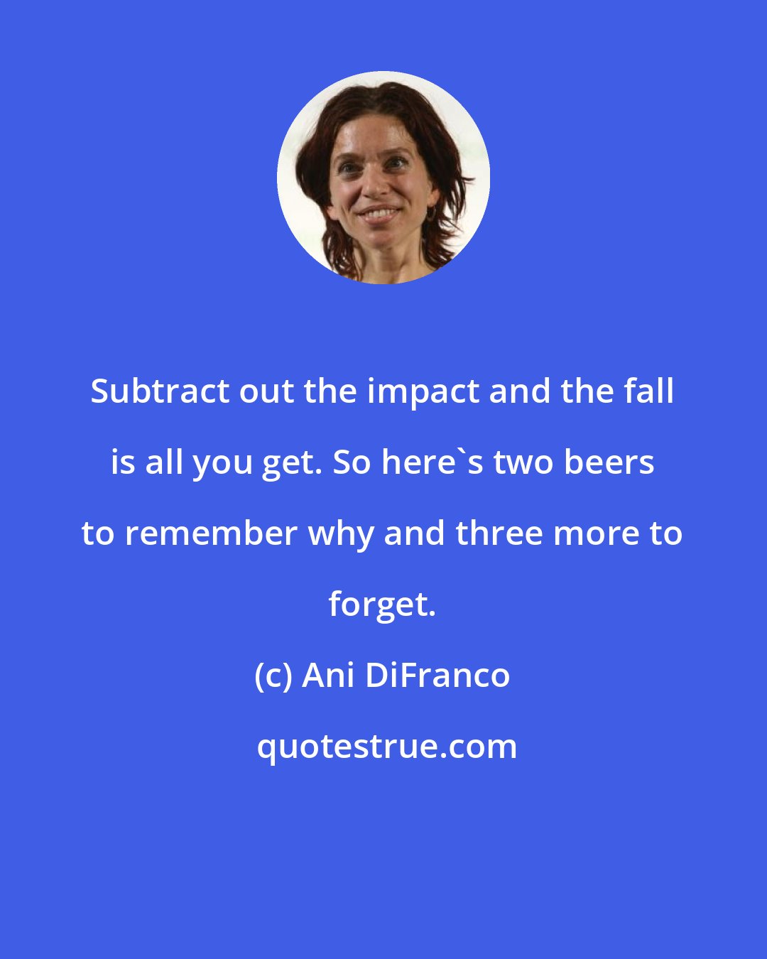 Ani DiFranco: Subtract out the impact and the fall is all you get. So here's two beers to remember why and three more to forget.