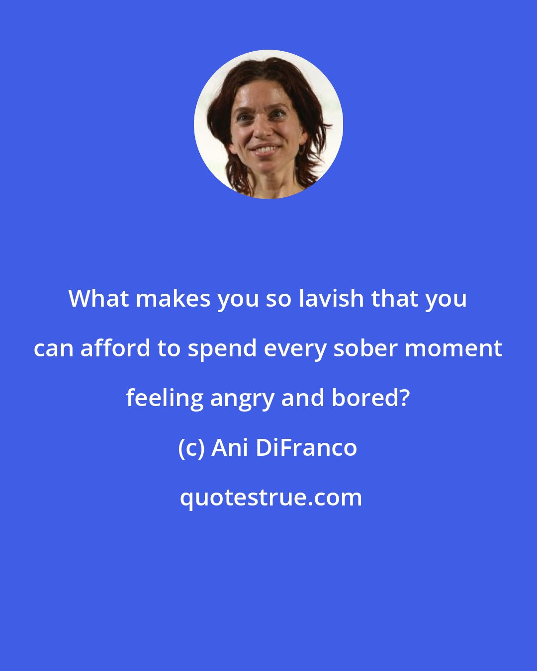 Ani DiFranco: What makes you so lavish that you can afford to spend every sober moment feeling angry and bored?