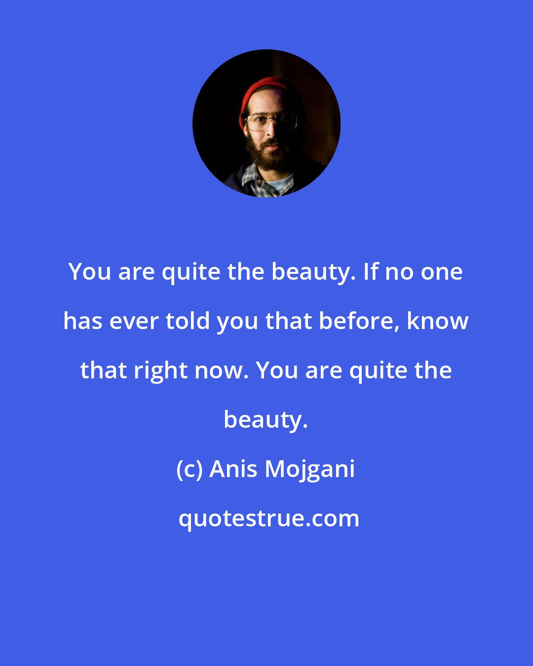 Anis Mojgani: You are quite the beauty. If no one has ever told you that before, know that right now. You are quite the beauty.