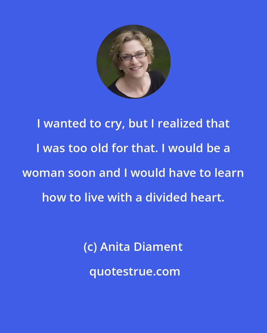 Anita Diament: I wanted to cry, but I realized that I was too old for that. I would be a woman soon and I would have to learn how to live with a divided heart.