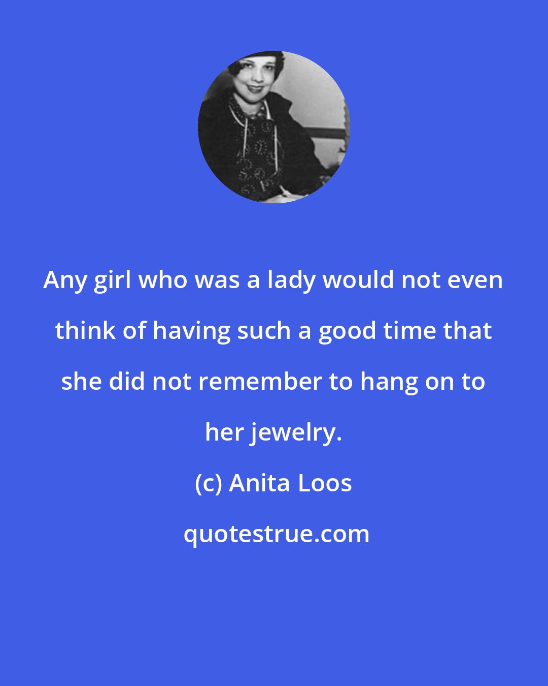 Anita Loos: Any girl who was a lady would not even think of having such a good time that she did not remember to hang on to her jewelry.