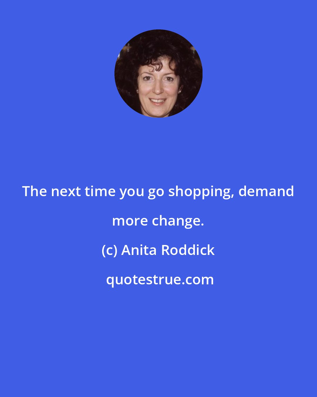 Anita Roddick: The next time you go shopping, demand more change.